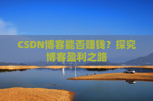 CSDN博客能否赚钱？探究博客盈利之路