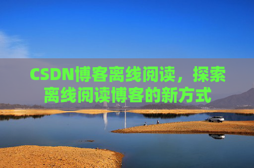 CSDN博客离线阅读，探索离线阅读博客的新方式
